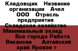 Кладовщик › Название организации ­ Ачел, ООО › Отрасль предприятия ­ Складское хозяйство › Минимальный оклад ­ 20 000 - Все города Работа » Вакансии   . Алтайский край,Яровое г.